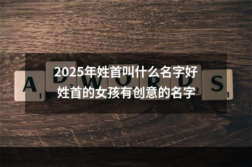 2025年姓首叫什么名字好 姓首的女孩有创意的名字