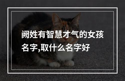 阙姓有智慧才气的女孩名字,取什么名字好