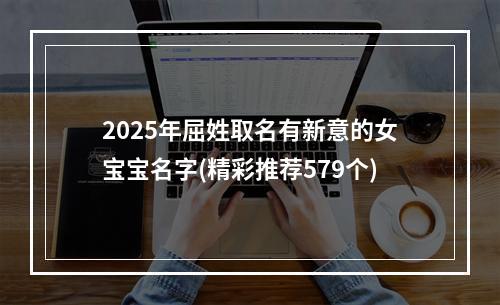 2025年屈姓取名有新意的女宝宝名字(精彩推荐579个)