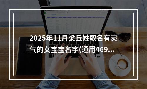 2025年11月梁丘姓取名有灵气的女宝宝名字(通用469个)
