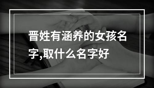 晋姓有涵养的女孩名字,取什么名字好