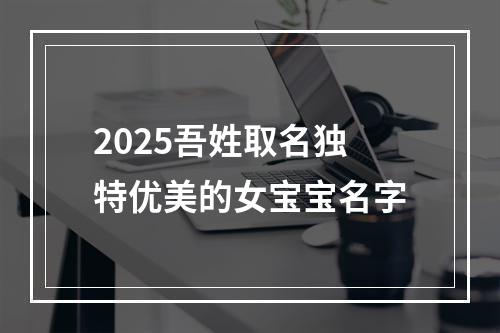 2025吾姓取名独特优美的女宝宝名字