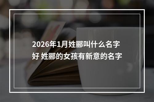 2026年1月姓郦叫什么名字好 姓郦的女孩有新意的名字