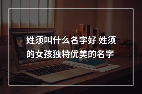姓须叫什么名字好 姓须的女孩独特优美的名字