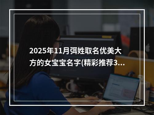 2025年11月弭姓取名优美大方的女宝宝名字(精彩推荐315个)