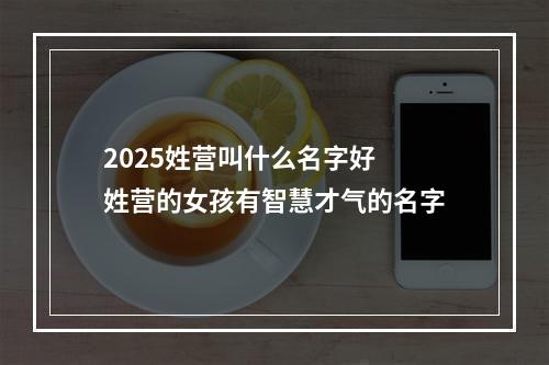 2025姓营叫什么名字好 姓营的女孩有智慧才气的名字