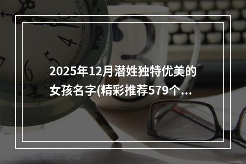 2025年12月潜姓独特优美的女孩名字(精彩推荐579个)