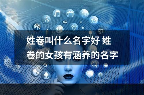 姓卷叫什么名字好 姓卷的女孩有涵养的名字