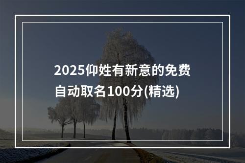 2025仰姓有新意的免费自动取名100分(精选)