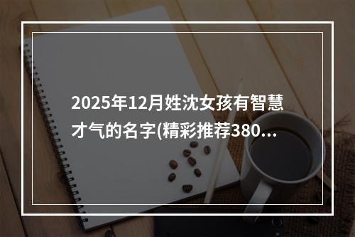 2025年12月姓沈女孩有智慧才气的名字(精彩推荐380个)