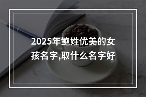 2025年鲍姓优美的女孩名字,取什么名字好
