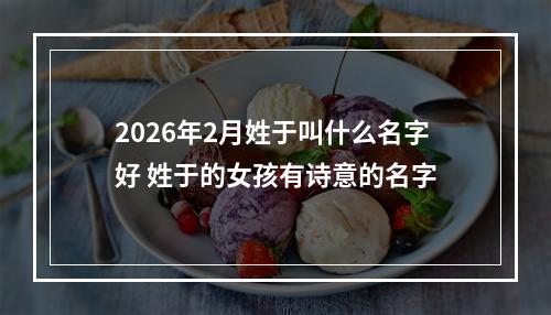 2026年2月姓于叫什么名字好 姓于的女孩有诗意的名字