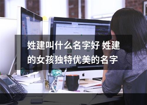 姓建叫什么名字好 姓建的女孩独特优美的名字