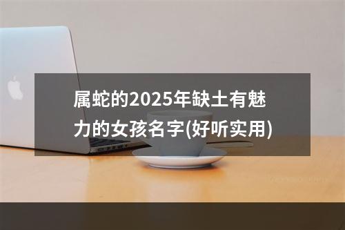 属蛇的2025年缺土有魅力的女孩名字(好听实用)