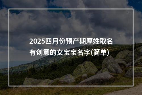 2025四月份预产期厚姓取名有创意的女宝宝名字(简单)