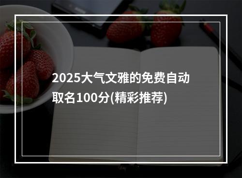 2025大气文雅的免费自动取名100分(精彩推荐)