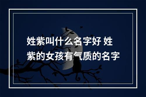 姓紫叫什么名字好 姓紫的女孩有气质的名字
