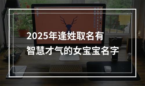 2025年逢姓取名有智慧才气的女宝宝名字