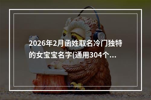 2026年2月函姓取名冷门独特的女宝宝名字(通用304个)
