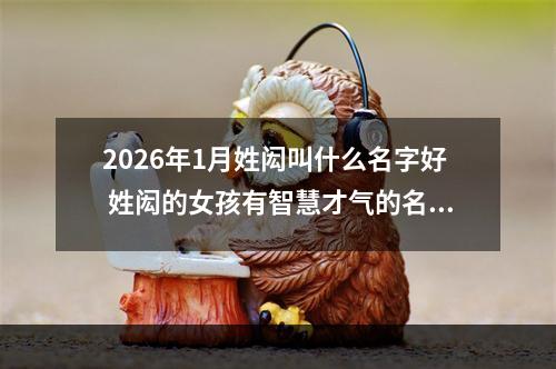 2026年1月姓闳叫什么名字好 姓闳的女孩有智慧才气的名字