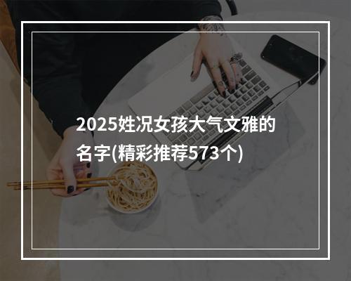 2025姓况女孩大气文雅的名字(精彩推荐573个)