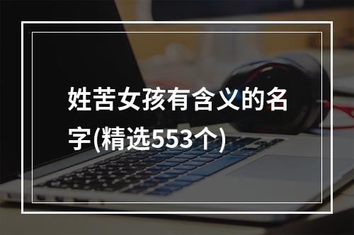 姓苦女孩有含义的名字(精选553个)