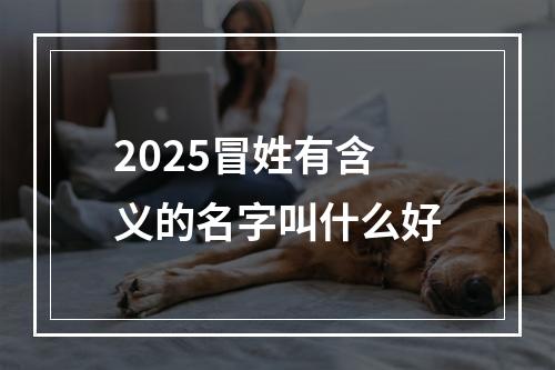 2025冒姓有含义的名字叫什么好