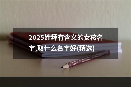 2025姓拜有含义的女孩名字,取什么名字好(精选)
