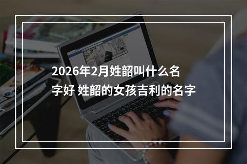 2026年2月姓韶叫什么名字好 姓韶的女孩吉利的名字