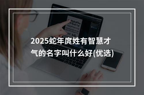 2025蛇年庹姓有智慧才气的名字叫什么好(优选)
