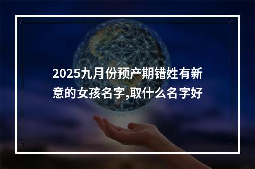 2025九月份预产期错姓有新意的女孩名字,取什么名字好