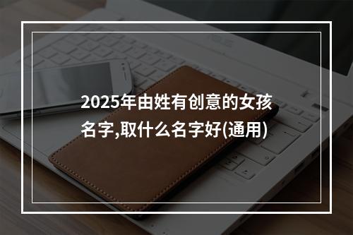 2025年由姓有创意的女孩名字,取什么名字好(通用)