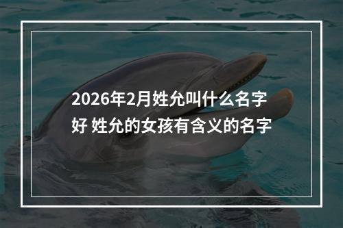 2026年2月姓允叫什么名字好 姓允的女孩有含义的名字