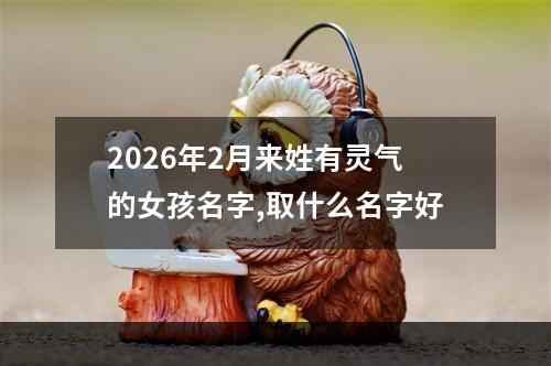 2026年2月来姓有灵气的女孩名字,取什么名字好
