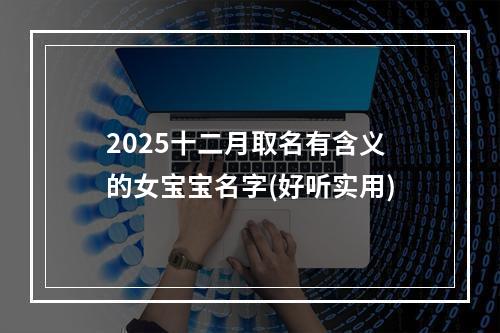 2025十二月取名有含义的女宝宝名字(好听实用)