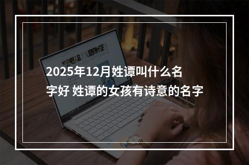 2025年12月姓谭叫什么名字好 姓谭的女孩有诗意的名字