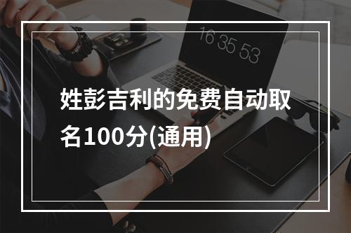 姓彭吉利的免费自动取名100分(通用)