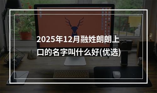 2025年12月融姓朗朗上口的名字叫什么好(优选)