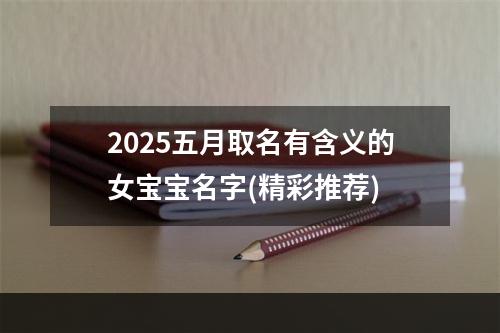 2025五月取名有含义的女宝宝名字(精彩推荐)
