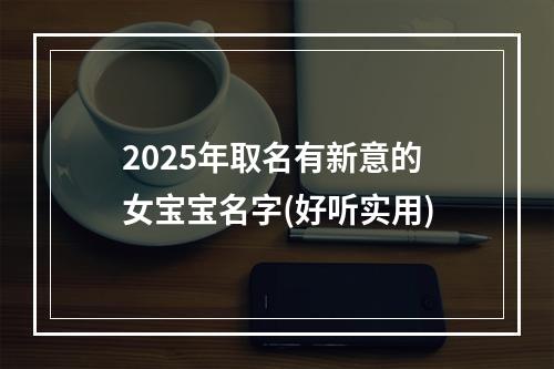 2025年取名有新意的女宝宝名字(好听实用)