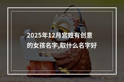 2025年12月宫姓有创意的女孩名字,取什么名字好