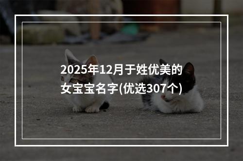 2025年12月于姓优美的女宝宝名字(优选307个)