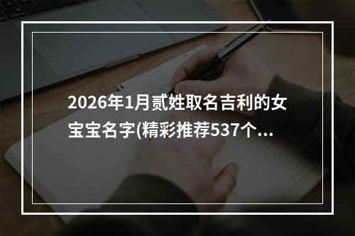 2026年1月贰姓取名吉利的女宝宝名字(精彩推荐537个)