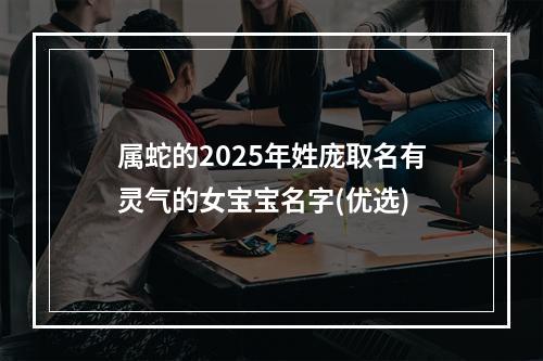 属蛇的2025年姓庞取名有灵气的女宝宝名字(优选)