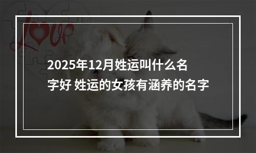 2025年12月姓运叫什么名字好 姓运的女孩有涵养的名字