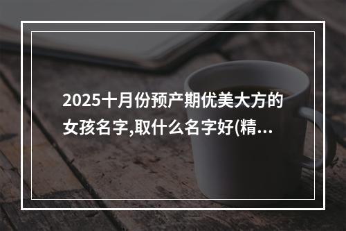 2025十月份预产期优美大方的女孩名字,取什么名字好(精彩推荐)