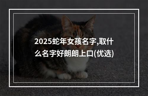 2025蛇年女孩名字,取什么名字好朗朗上口(优选)