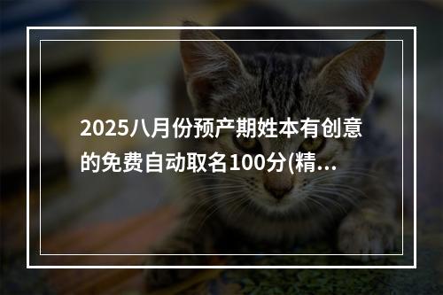 2025八月份预产期姓本有创意的免费自动取名100分(精选)