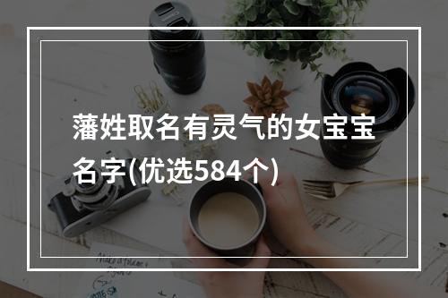 藩姓取名有灵气的女宝宝名字(优选584个)