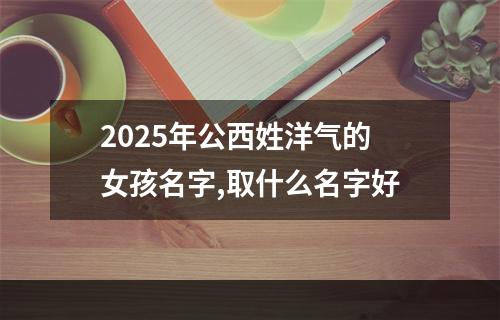 2025年公西姓洋气的女孩名字,取什么名字好